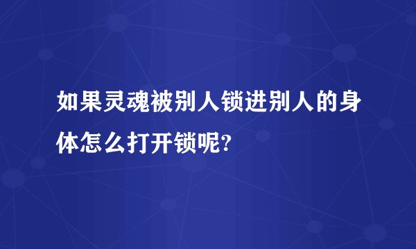如果灵魂被别人锁进别人的身体怎么打开锁呢?