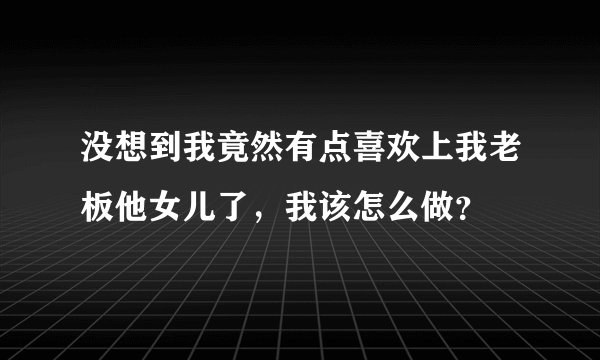 没想到我竟然有点喜欢上我老板他女儿了，我该怎么做？