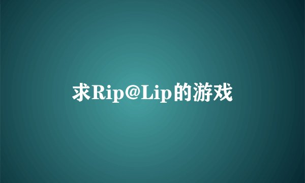 求Rip@Lip的游戏