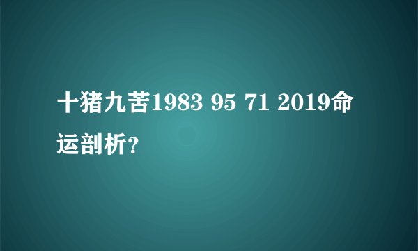 十猪九苦1983 95 71 2019命运剖析？