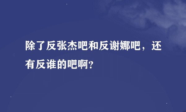 除了反张杰吧和反谢娜吧，还有反谁的吧啊？
