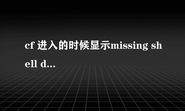 cf 进入的时候显示missing shell dll cshell.dll. 一直进不去= = 向高手求助