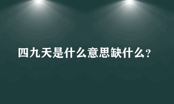 四九天是什么意思缺什么？