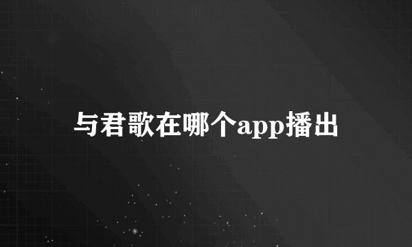 与君歌在哪个app播出