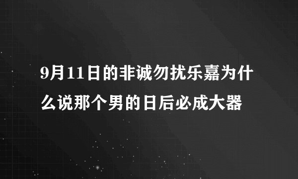 9月11日的非诚勿扰乐嘉为什么说那个男的日后必成大器