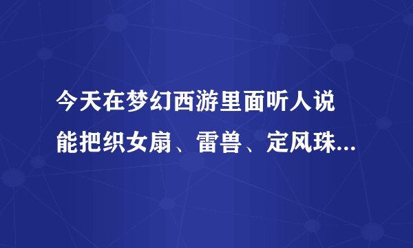 今天在梦幻西游里面听人说 能把织女扇、雷兽、定风珠、天师符这4个法宝合成一个顶级法宝，有谁知道吗？。