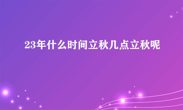 23年什么时间立秋几点立秋呢