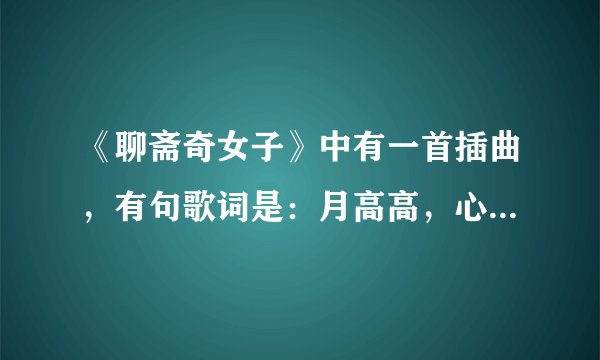 《聊斋奇女子》中有一首插曲，有句歌词是：月高高，心寥寥。谁知道全歌词？