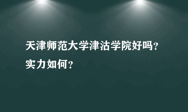 天津师范大学津沽学院好吗？实力如何？