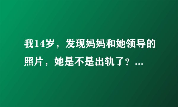 我14岁，发现妈妈和她领导的照片，她是不是出轨了？怎么办？
