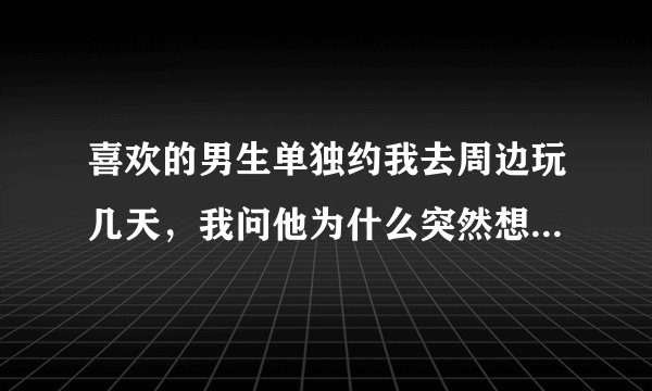 喜欢的男生单独约我去周边玩几天，我问他为什么突然想叫我，他说就是想到你啊，谁知道呢……但我拒绝了，