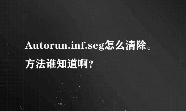 Autorun.inf.seg怎么清除。方法谁知道啊？