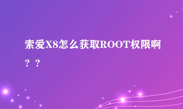 索爱X8怎么获取ROOT权限啊？？