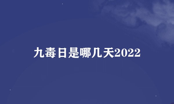 九毒日是哪几天2022
