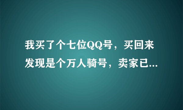 我买了个七位QQ号，买回来发现是个万人骑号，卖家已经把我拉黑了，请问这种号怎么改密码，上保，跪求大