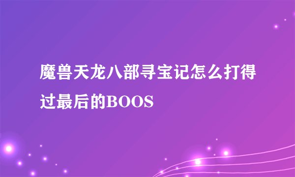 魔兽天龙八部寻宝记怎么打得过最后的BOOS