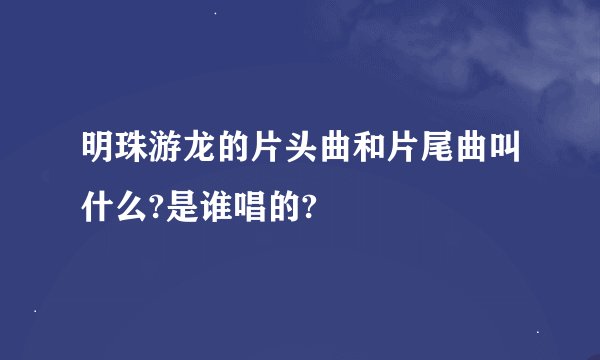 明珠游龙的片头曲和片尾曲叫什么?是谁唱的?