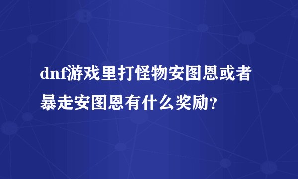 dnf游戏里打怪物安图恩或者暴走安图恩有什么奖励？