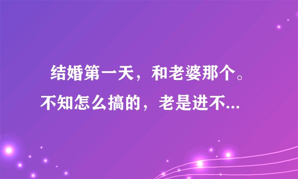   结婚第一天，和老婆那个。不知怎么搞的，老是进不去啊！干着急，就是没办法。求各位哥们有办法没？教...