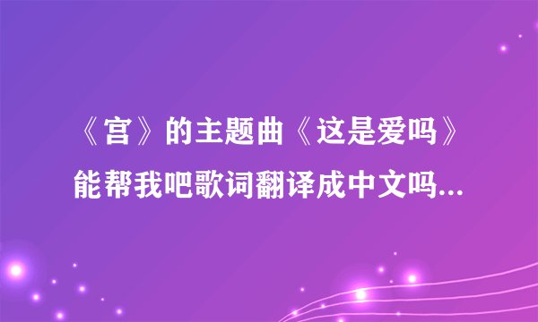 《宫》的主题曲《这是爱吗》能帮我吧歌词翻译成中文吗（这可不是普通的文字翻译啊）