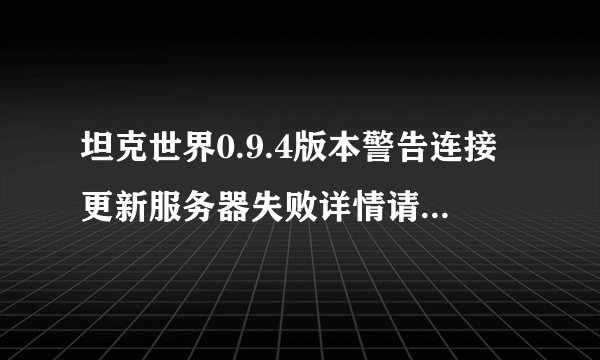 坦克世界0.9.4版本警告连接更新服务器失败详情请查看系统日志文件