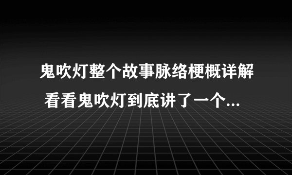 鬼吹灯整个故事脉络梗概详解 看看鬼吹灯到底讲了一个什么故事
