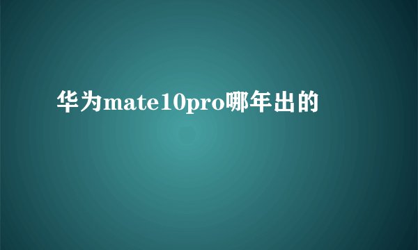 华为mate10pro哪年出的