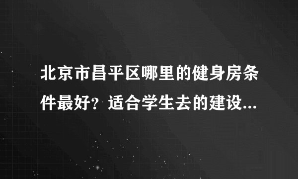 北京市昌平区哪里的健身房条件最好？适合学生去的建设推荐一所