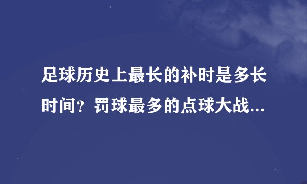 足球历史上最长的补时是多长时间？罚球最多的点球大战罚了多少轮？
