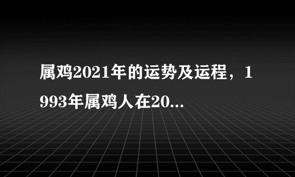 属鸡2021年的运势及运程，1993年属鸡人在2021年的全年运势