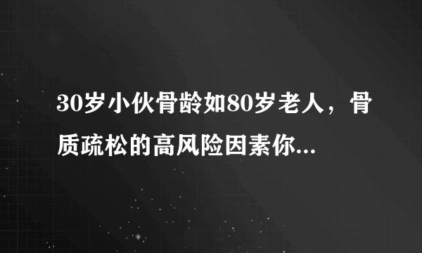30岁小伙骨龄如80岁老人，骨质疏松的高风险因素你中了几个？