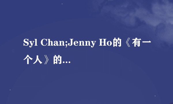 Syl Chan;Jenny Ho的《有一个人》的空间链接谁有阿~ 求大神帮忙呐~ QQ音乐里有