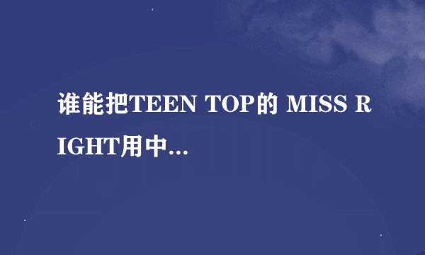 谁能把TEEN TOP的 MISS RIGHT用中文翻译一遍。