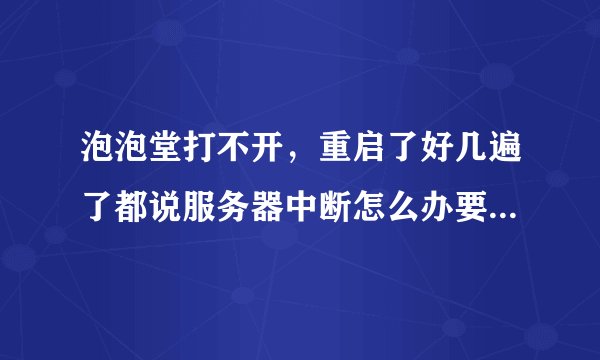 泡泡堂打不开，重启了好几遍了都说服务器中断怎么办要有效的方法，在线等 一打开就是跳出一个窗口，上面是