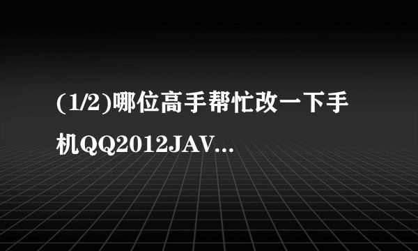 (1/2)哪位高手帮忙改一下手机QQ2012JAVA，要长按拨号键后台，拨号键调节背景灯，有后台图标。我手机是...
