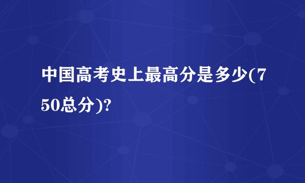 中国高考史上最高分是多少(750总分)?