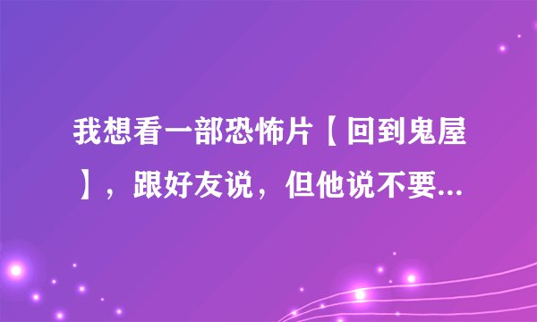 我想看一部恐怖片【回到鬼屋】，跟好友说，但他说不要看，很没劲，就是一帮啥比到精神病院。请问一下剧情