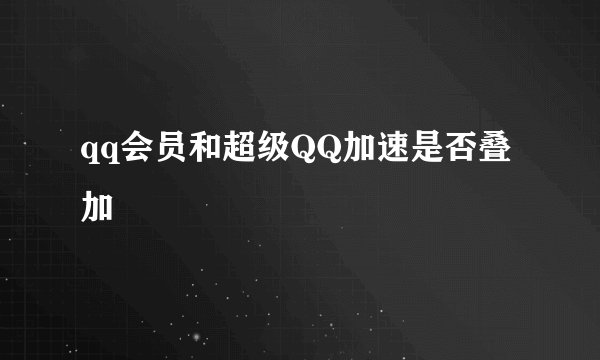 qq会员和超级QQ加速是否叠加