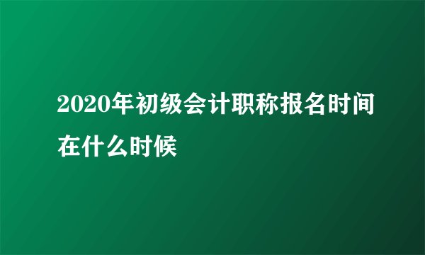 2020年初级会计职称报名时间在什么时候
