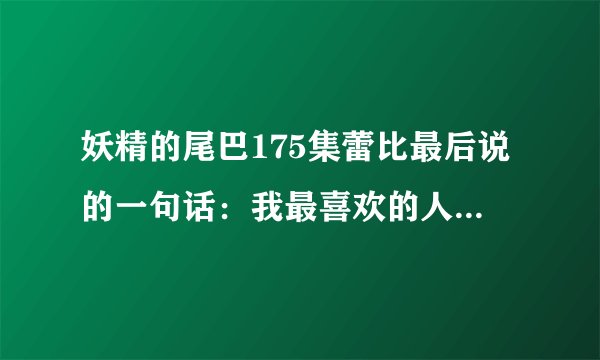 妖精的尾巴175集蕾比最后说的一句话：我最喜欢的人死了是什么意思？是谁死了？