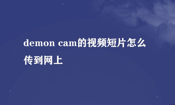 demon cam的视频短片怎么传到网上