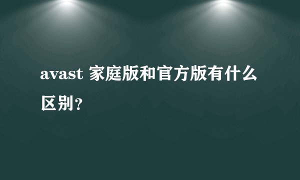 avast 家庭版和官方版有什么区别？