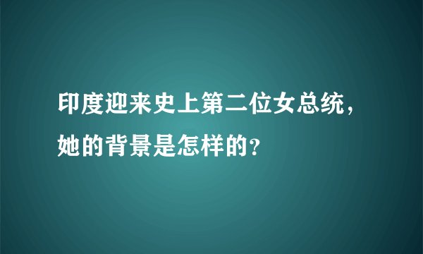 印度迎来史上第二位女总统，她的背景是怎样的？