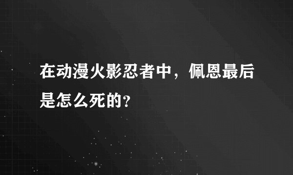 在动漫火影忍者中，佩恩最后是怎么死的？