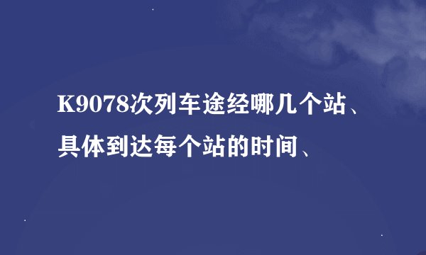 K9078次列车途经哪几个站、具体到达每个站的时间、