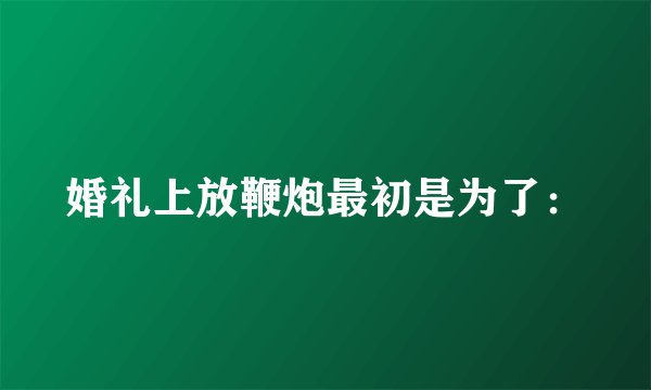 婚礼上放鞭炮最初是为了：
