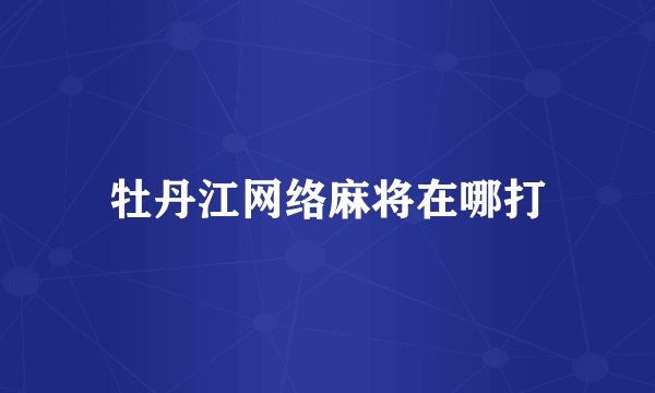 牡丹江网络麻将在哪打