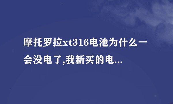 摩托罗拉xt316电池为什么一会没电了,我新买的电充满后就只用半个小时就没电了，求解答
