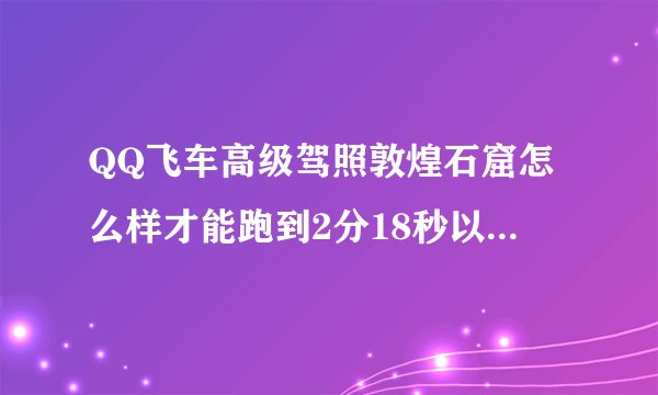QQ飞车高级驾照敦煌石窟怎么样才能跑到2分18秒以内并考过关?