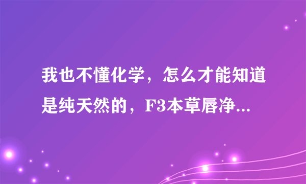 我也不懂化学，怎么才能知道是纯天然的，F3本草唇净霜是纯天然的吗